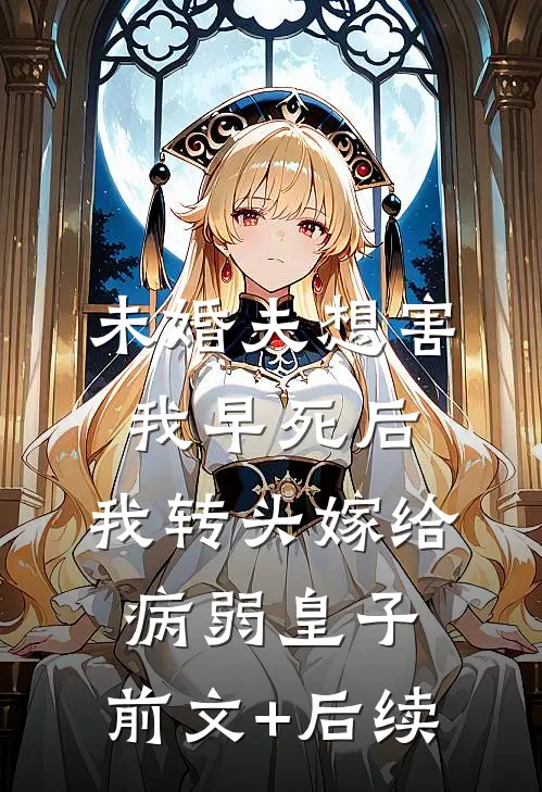 未婚夫想害我早死后，我转头嫁给病弱皇子:前文+后续