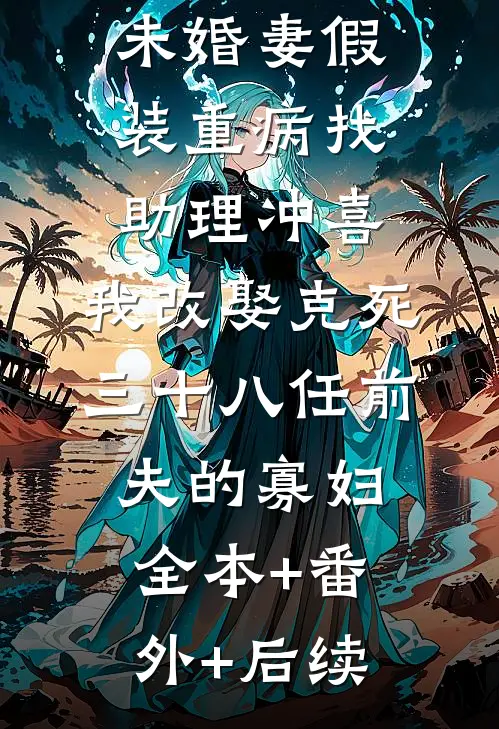 未婚妻假装重病找助理冲喜，我改娶克死三十八任前夫的寡妇:全本+番外+后续