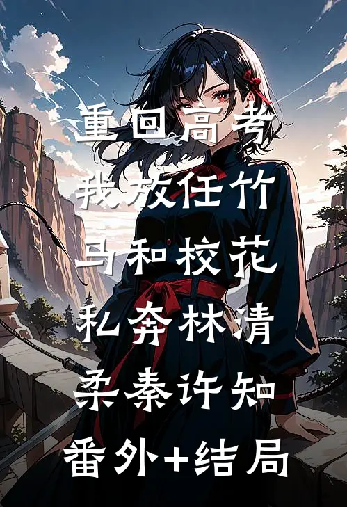 重回高考，我放任竹马和校花私奔林清柔秦许知:(番外)+(结局)