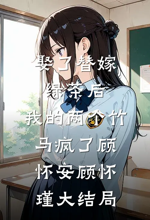 娶了替嫁绿茶后，我的两个竹马疯了顾怀安顾怀瑾大结局