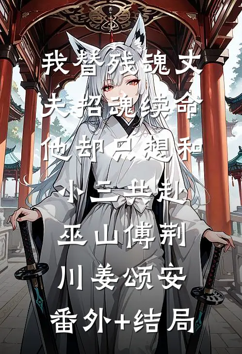 我替残魂丈夫招魂续命，他却只想和小三共赴巫山傅荆川姜颂安:(番外)+(结局)