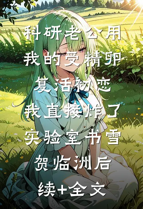 科研老公用我的受精卵复活初恋，我直接炸了实验室书雪贺临洲后续+全文