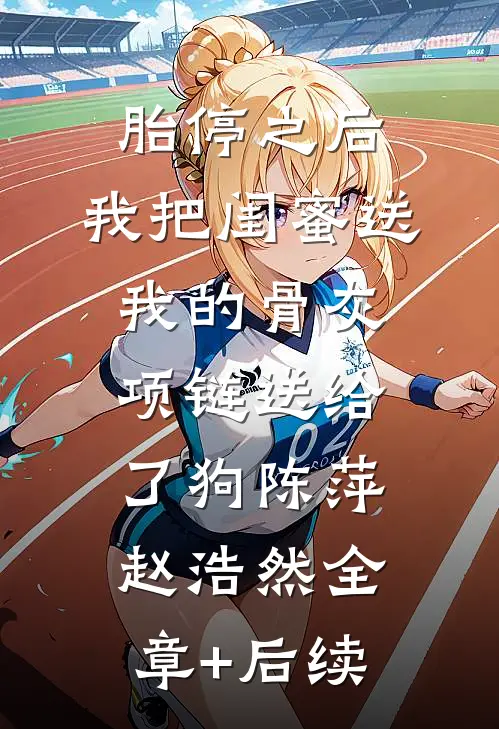 胎停之后，我把闺蜜送我的骨灰项链送给了狗陈萍赵浩然全章+后续