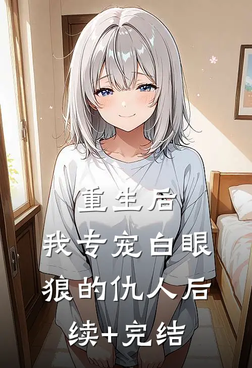 重生后，我专宠白眼狼的仇人后续+完结