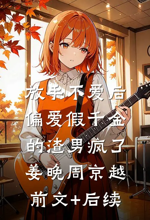 放手不爱后，偏爱假千金的渣男疯了姜晚周京越:前文+后续