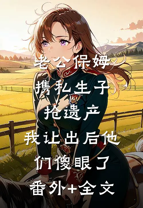 老公保姆携私生子抢遗产，我让出后他们傻眼了:(番外)+(全文)