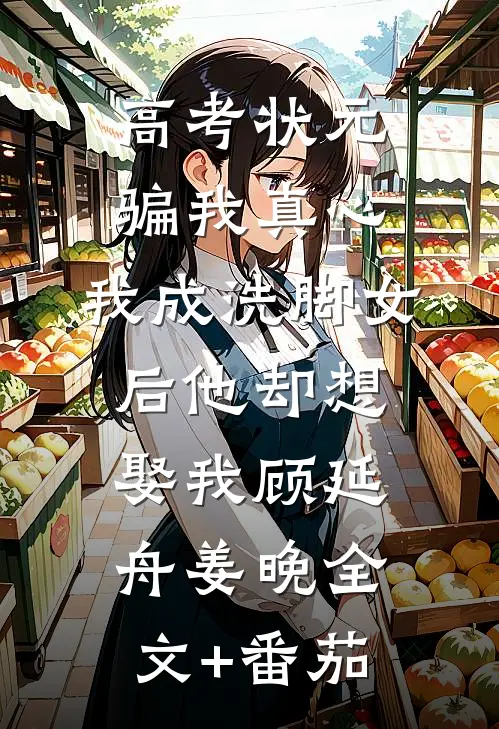 高考状元骗我真心，我成洗脚女后他却想娶我顾延舟姜晚全文+番茄