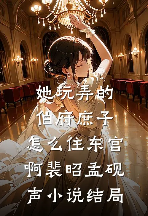 她玩弄的伯府庶子，怎么住东宫啊裴昭孟砚声小说结局
