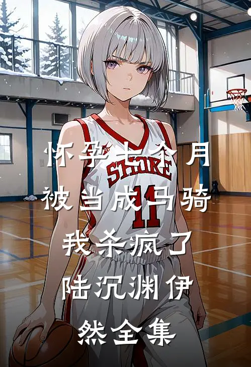 怀孕七个月被当成马骑，我杀疯了陆沉渊伊然全集