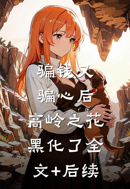 骗钱又骗心后，高岭之花黑化了全文+后续