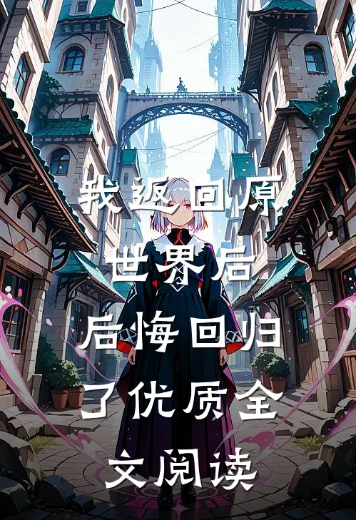 我返回原世界后，后悔回归了优质全文阅读