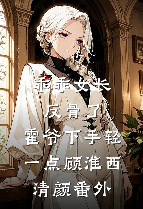 乖乖女长反骨了，霍爷下手轻一点顾淮西清颜番外