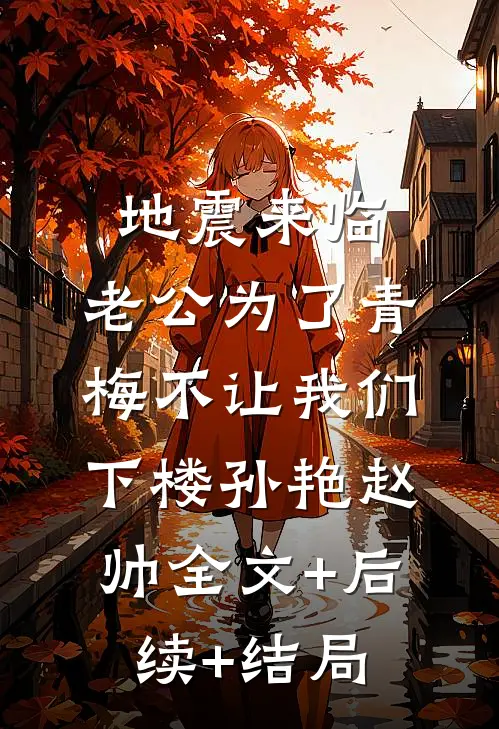 地震来临，老公为了青梅不让我们下楼孙艳赵帅全文+后续+结局