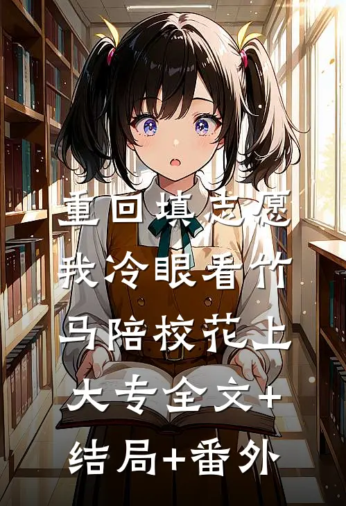 重回填志愿，我冷眼看竹马陪校花上大专全文+结局+番外