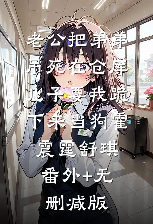 老公把弟弟吊死在仓库，儿子要我跪下来当狗霍震霆舒琪:番外+无删减版