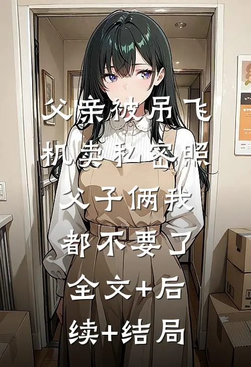 父亲被吊飞机卖私密照，父子俩我都不要了全文+后续+结局