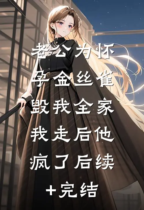 老公为怀孕金丝雀毁我全家，我走后他疯了后续+完结