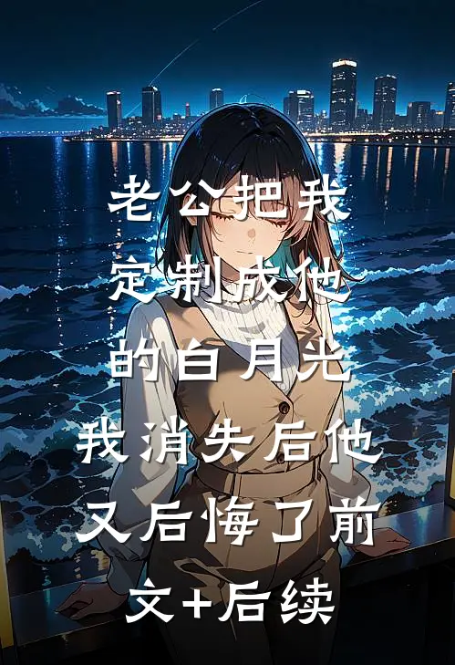 老公把我定制成他的白月光，我消失后他又后悔了前文+后续
