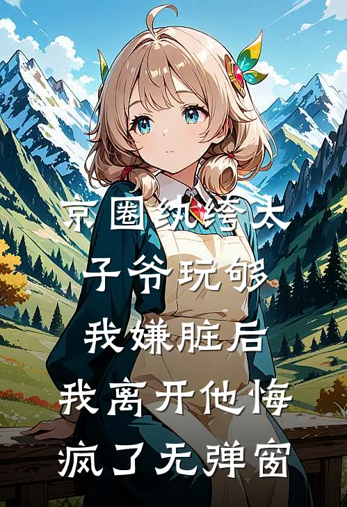 京圈纨绔太子爷玩够我嫌脏后，我离开他悔疯了无弹窗