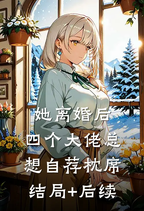 她离婚后，四个大佬总想自荐枕席结局+后续