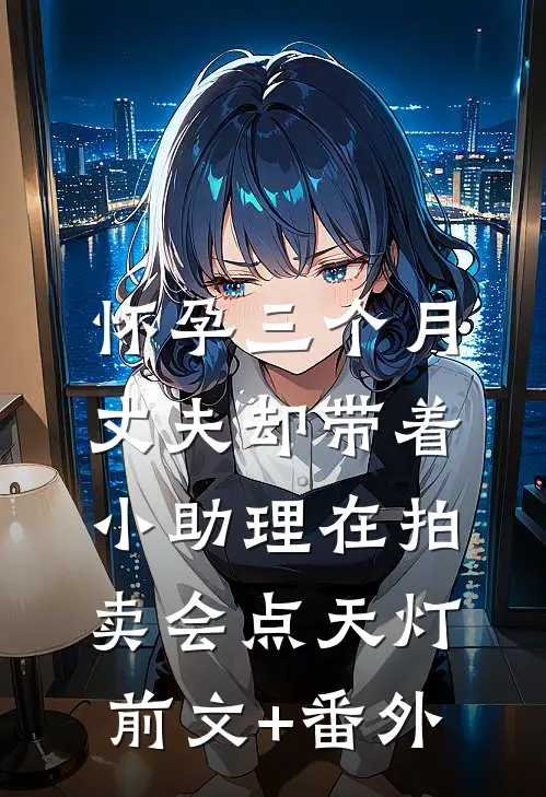 怀孕三个月，丈夫却带着小助理在拍卖会点天灯前文+番外