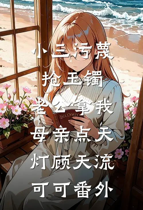 小三污蔑抢玉镯，老公拿我母亲点天灯顾天流可可番外