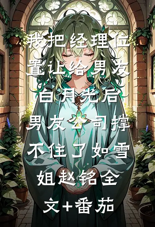 我把经理位置让给男友白月光后，男友公司撑不住了如雪姐赵铭全文+番茄