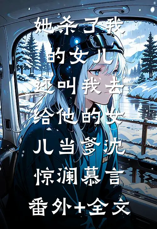 她杀了我的女儿，还叫我去给他的女儿当爹沈惊澜慕言:(番外)+(全文)