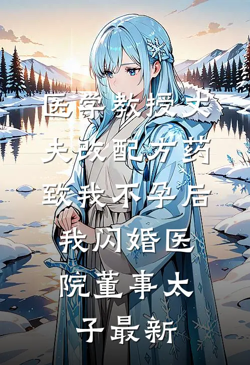 医学教授丈夫改配方药致我不孕后，我闪婚医院董事太子最新