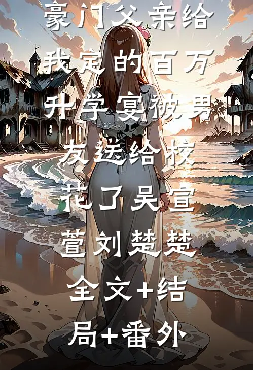 豪门父亲给我定的百万升学宴被男友送给校花了吴宣萱刘楚楚:全文+结局+番外