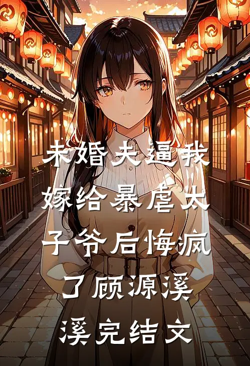 未婚夫逼我嫁给暴虐太子爷后悔疯了顾源溪溪完结文