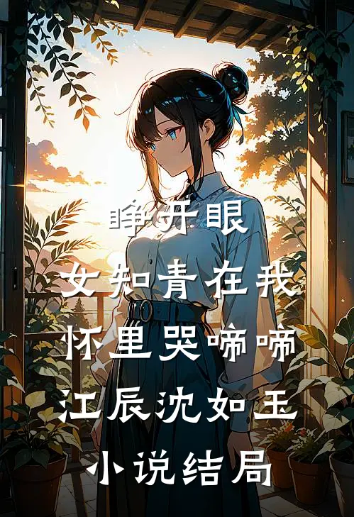 睁开眼，女知青在我怀里哭啼啼江辰沈如玉小说结局