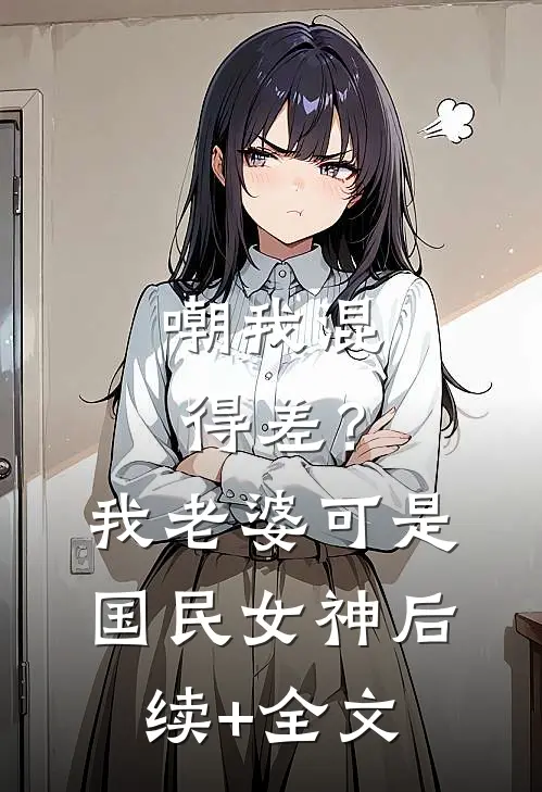 嘲我混得差？我老婆可是国民女神后续+全文