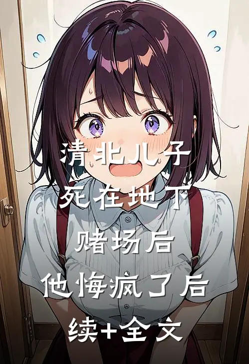 清北儿子死在地下赌场后，他悔疯了后续+全文