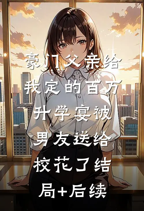 豪门父亲给我定的百万升学宴被男友送给校花了结局+后续