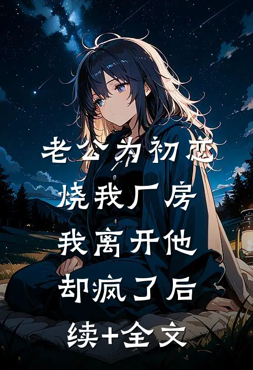 老公为初恋烧我厂房，我离开他却疯了后续+全文