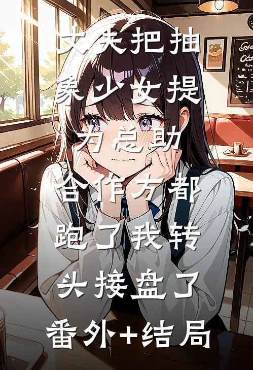 丈夫把抽象少女提为总助，合作方都跑了我转头接盘了:(番外)+(结局)