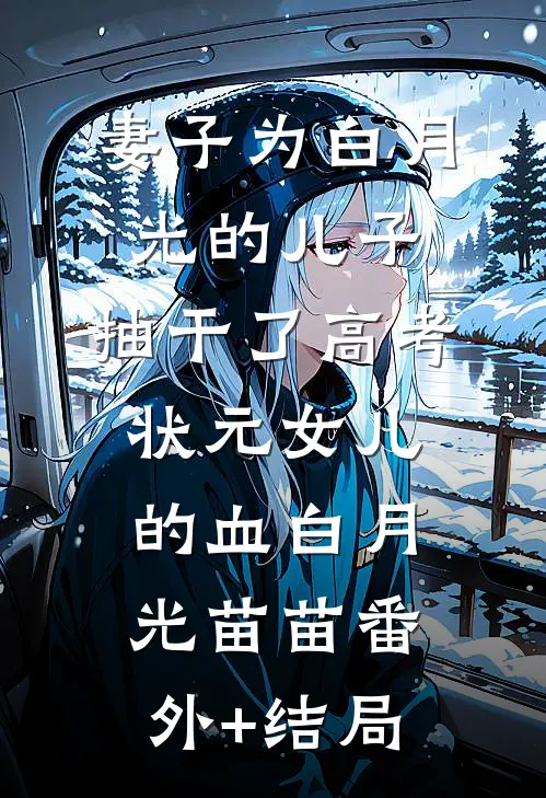 妻子为白月光的儿子，抽干了高考状元女儿的血白月光苗苗(番外)+(结局)