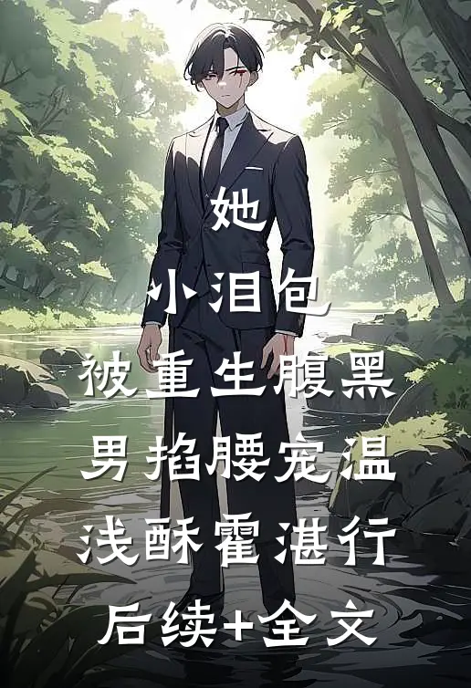 她，小泪包，被重生腹黑男掐腰宠温浅酥霍湛行后续+全文