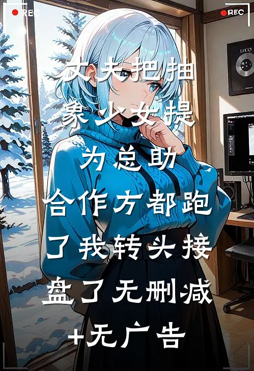 丈夫把抽象少女提为总助，合作方都跑了我转头接盘了无删减+无广告