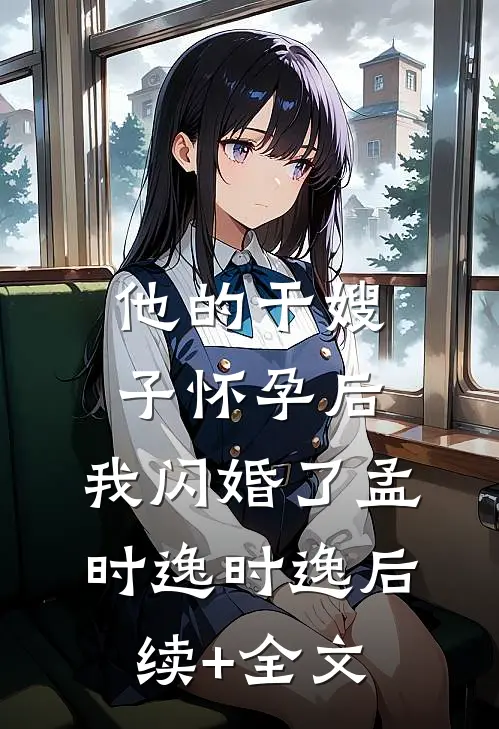 他的干嫂子怀孕后，我闪婚了孟时逸时逸后续+全文
