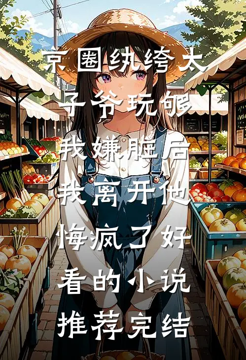 京圈纨绔太子爷玩够我嫌脏后，我离开他悔疯了好看的小说推荐完结