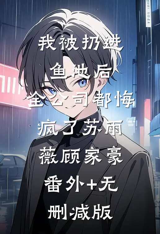 我被扔进鱼池后，全公司都悔疯了苏雨薇顾家豪:番外+无删减版