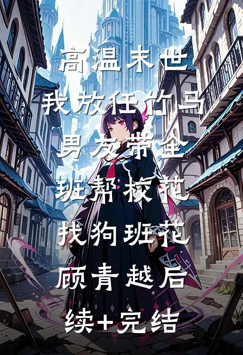 高温末世，我放任竹马男友带全班帮校花找狗班花顾青越后续+完结