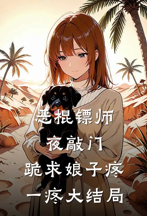 恶棍镖师夜敲门，跪求娘子疼一疼大结局