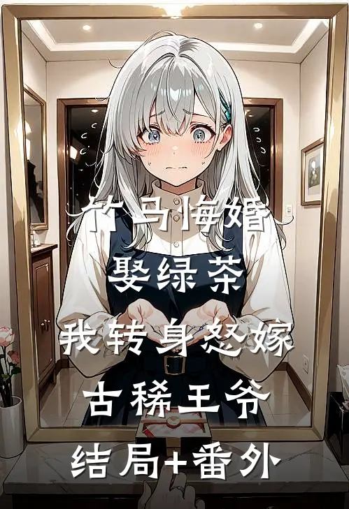 竹马悔婚娶绿茶，我转身怒嫁古稀王爷:结局+番外