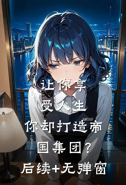 让你享受人生，你却打造帝国集团？后续+无弹窗