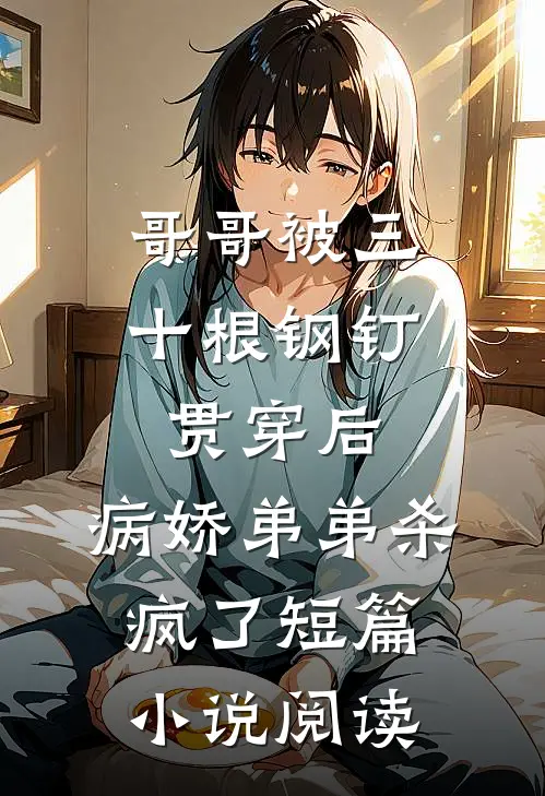 哥哥被三十根钢钉贯穿后，病娇弟弟杀疯了短篇小说阅读