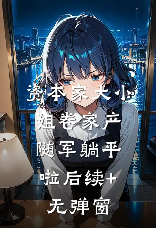 资本家大小姐卷家产，随军躺平啦后续+无弹窗