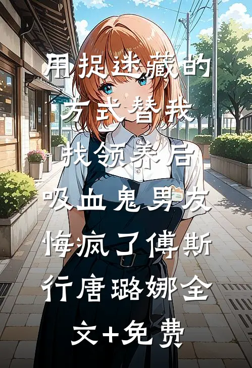用捉迷藏的方式替我找领养后，吸血鬼男友悔疯了傅斯行唐璐娜全文+免费